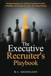 The Executive Recruiter's Playbook: Winning Strategies for Finding Exceptional Leaders & Building a Sustainable Executive Recruitment Strategy