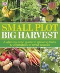 Small Plot, Big Harvest: A Step-By-Step Guide to Growing Fruits and Vegetables in Small Spaces