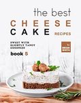 The Best Cheesecake Recipes - Book 5: Sweet with Slightly Tangy Goodness (The Complete Collection of the Best Cheesecake Recipes)