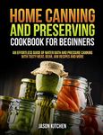 Home Canning and Preserving Cookbook For Beginners: An Effortless Guide of Water Bath and Pressure Canning with Tasty Meat, Bean, Jam Recipes and More