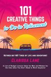 101 Creative Things to Do in Retirement: A List of Budget Leisure Ideas for Men and Women for the time when You Don't Need to Work Anymore!