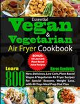 Essential Vegan & Vegetarian Air Fryer Cookbook: Learn 800 New, Delicious, Low Carb, Plant Based Vegan & Vegetarian Air Fryer Recipes for Special Seasons, Weight Loss, with 40 Days Meal Prep Diet Plan