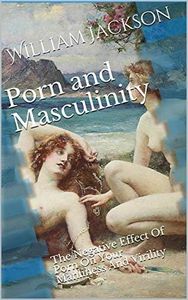 Porn and Masculinity: The Negative Effect Of Porn On Your Manliness And Virility