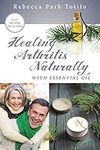 Healing Arthritis Naturally With Essential Oil: Find Pain Relief for Joints, Inflammation, and Reverse Damage