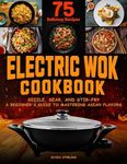 Electric Wok Cookbook: Sizzle, Sear, and Stir-Fry: A Beginner's Guide to Mastering Asian Flavors with 75 Recipes