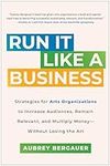 Run It Like a Business: Strategies for Arts Organizations to Increase Audiences, Remain Relevant, and Multiply Money--Without Losing the Art