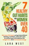 7 Healthy Gut Habits For Women Over 40: Get Your Life Back Using Intermittent Fasting, Nutrition, and Self-Care to Restore Gut Microbiome for Weight Loss and Increased Energy