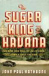 The Sugar King of Havana: The Rise and Fall of Julio Lobo, Cuba's Last Tycoon