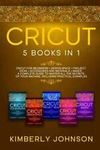 Cricut: 5 Books in 1: Cricut for Beginners, Cricut Design Space, Cricut Maker,