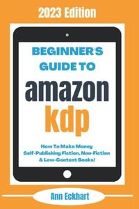 Beginner’s Guide To Amazon KDP: 2023 Edition: How To Make Money Self-Publishing Fiction, Non-Fiction & Low-Content Books