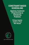 Constraint-Based Scheduling: Applying Constraint Programming to Scheduling Problems: 39 (International Series in Operations Research & Management Science)