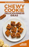 Chewy Cookie Deliciousness Ideas: The Ultimate Collection of Cookie Recipes