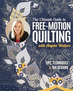 The Ultimate Guide to Free-Motion Quilting with Angela Walters: Tips, Techniques & 104 Designs