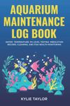 Aquarium Maintenance Log Book: Water, Temperature, PH Level Testing, Medication Record, Cleaning, and Fish Health Monitoring