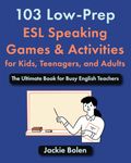 103 Low-Prep ESL Speaking Games & Activities for Kids, Teenagers, and Adults: The Ultimate Book for Busy English Teachers (Teaching ESL/EFL to Kids, Teens, and Adults)