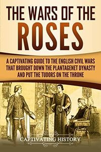 The Wars of the Roses: A Captivating Guide to the English Civil Wars That Brought down the Plantagenet Dynasty and Put the Tudors on the Throne