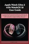 Apple Watch Ultra 2 with WatchOS 10 User Guide: A comprehensive practical reference with tips and techniques for mastering the Apple Watch Ultra 2 with watchOS 10 (Apple Watches Manual).