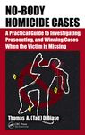 No-Body Homicide Cases: A Practical Guide to Investigating, Prosecuting, and Winning Cases When the Victim Is Missing