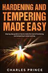 Hardening and Tempering Made Easy: Step by Step Guide on How to Make the Most of Hardening and Tempering in Metal Working