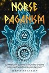 Norse Paganism: A Complete Guide to Discover All the Northern Traditions of Norse Mythology, Vikings, Culture History, Gods, Rituals, Runes, and the Development of Spiritual Paganism