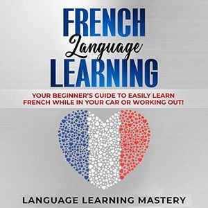 French Language Learning: Your Beginner’s Guide to Easily Learn French While in Your Car or Working Out!
