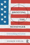 Shooting the Messenger: Criminalising Journalism (The Criminalization of Political Dissent)