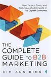 Complete Guide to B2B Marketing, The: New Tactics, Tools, and Techniques to Compete in the Digital Economy