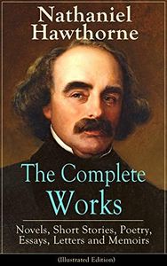 The Complete Works of Nathaniel Hawthorne: Novels, Short Stories, Poetry, Essays, Letters and Memoirs (Illustrated Edition): The Scarlet Letter with its ... Romance, Tanglewood Tales, Birthmark...