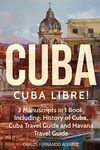 Cuba: Cuba Libre! 3 Manuscripts in 1 Book, Including: History of Cuba, Cuba Travel Guide and Havana Travel Guide: Volume 7