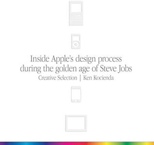 Creative Selection: Inside Apple's Design Process During the Golden Age of Steve Jobs