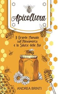 Apicoltura: Il Grande Manuale sull'Allevamento e la Salute delle Api. Costruisci la tua Colonia di Api, Produci il tuo Miele e Contribuisci alla loro Salvaguardia