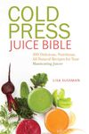 Cold Press Juice Bible: 300 Delicious, Nutritious, All-Natural Recipes for Your Masticating Juicer