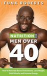 Nutrition for Men Over 40: How to Naturally Boost Testosterone, Lose Weight, Build Muscle, and Increase Energy