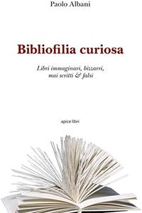 Bibliofilia curiosa. Libri immaginari, bizzarri, mai scritti & falsi