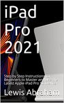 iPad Pro 2021: Step by Step Instructions for Beginners to Master and Use the Latest Apple iPad Pro 5G Device