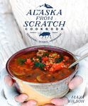 The Alaska from Scratch Cookbook: Seasonal. Scenic. Homemade.