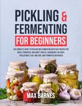 Pickling and Fermenting for Beginners: The Complete Guide to Pickling and Fermenting with Easy Recipes for Quick, Fermented & Sweet Pickles, Sauerkraut, Pickled Meat, Fish & Eggs & Fermented Beverages