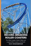 Record-Breaking Roller Coasters: The Tallest, Longest, Fastest, Oldest, and Loopiest Roller Coasters in the World (Amazing Roller Coasters)