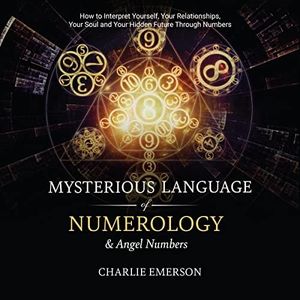The Mysterious Language of Numerology & Angel Numbers: How to Interpret Yourself, Your Relationship, Your Soul, and Your Hidden Future Through Numbers