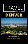 Travel Like a Local Denver: Denver Colorado Travel Guide