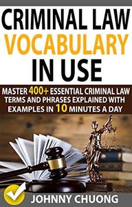 Criminal Law Vocabulary In Use: Master 400+ Essential Criminal Law Terms And Phrases Explained With Examples In 10 Minutes A Day