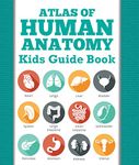 Atlas Of Human Anatomy: Kids Guide Book: Body Parts for Kids (Children's Anatomy & Physiology Books)