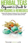Beginners Guide to Herbal Teas, Infusions & Remedies: Explore 85+ Recipes to Empower You on Your Health Journey Using Easily Accessible Medicinal Plants