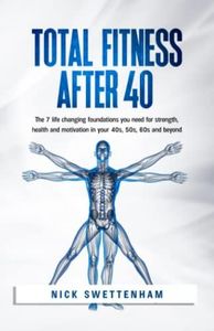 Total Fitness After 40: The 7 Life Changing Foundations You Need for Strength, Health and Motivation in your 40s, 50s, 60s and Beyond