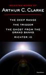 Selected Works of Arthur C. Clarke: The Deep Range, The Trigger, The Ghost from the Grand Banks, Richter IO