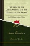 Pioneers of the Upper Ottawa and the Humors of the Valley: South Hull and Aylmer Edition (Classic Reprint)