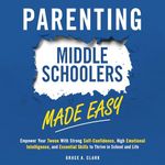 Parenting Middle Schoolers Made Easy: Empower Your Tween With Strong Self-Confidence, High Emotional Intelligence, and Essential Skills to Thrive in School and Life