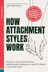 How Attachment Styles Work: Discover The Cause Of Your Relationship Patterns & Learn To Build Love That Lasts (LoveWell Series)