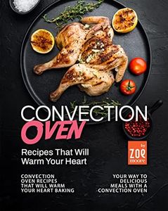 Convection Oven Recipes That Will Warm Your Heart: Baking Your Way to Delicious Meals with a Convection Oven