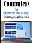 Computers For Beginners and Seniors: The Most User-Friendly Step By Step Guide For Seniors and Beginners to Master Their Computer with Ease and Confidence